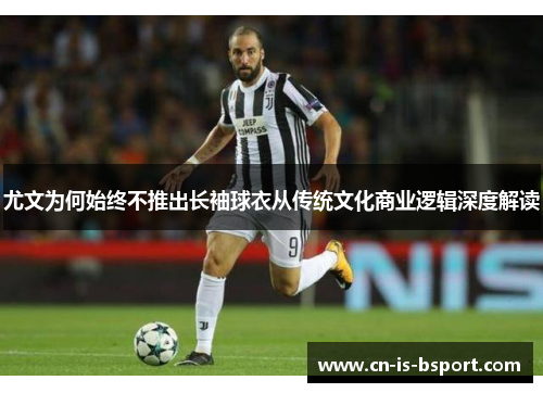 尤文为何始终不推出长袖球衣从传统文化商业逻辑深度解读