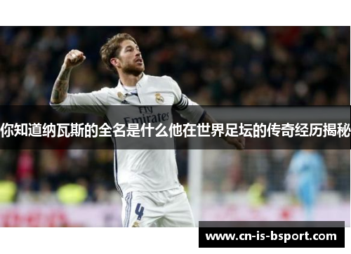 你知道纳瓦斯的全名是什么他在世界足坛的传奇经历揭秘