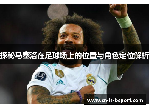 探秘马塞洛在足球场上的位置与角色定位解析