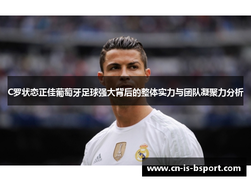 C罗状态正佳葡萄牙足球强大背后的整体实力与团队凝聚力分析