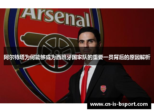 阿尔特塔为何能够成为西班牙国家队的重要一员背后的原因解析