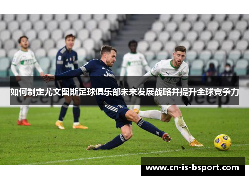 如何制定尤文图斯足球俱乐部未来发展战略并提升全球竞争力