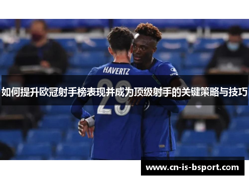 如何提升欧冠射手榜表现并成为顶级射手的关键策略与技巧