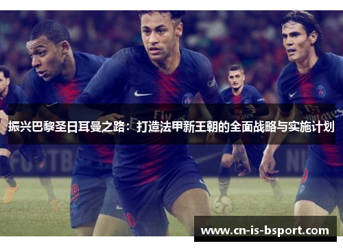 振兴巴黎圣日耳曼之路：打造法甲新王朝的全面战略与实施计划