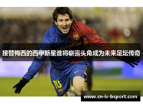接替梅西的西甲新星谁将崭露头角成为未来足坛传奇