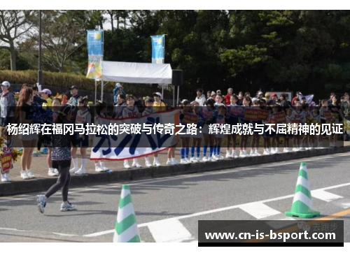 杨绍辉在福冈马拉松的突破与传奇之路：辉煌成就与不屈精神的见证
