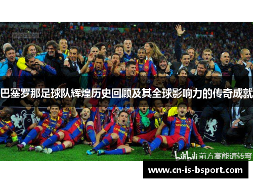 巴塞罗那足球队辉煌历史回顾及其全球影响力的传奇成就