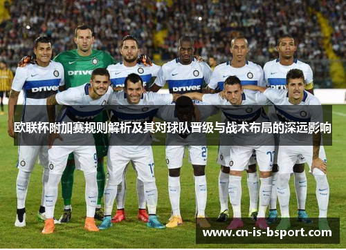 欧联杯附加赛规则解析及其对球队晋级与战术布局的深远影响