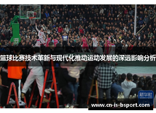 篮球比赛技术革新与现代化推动运动发展的深远影响分析