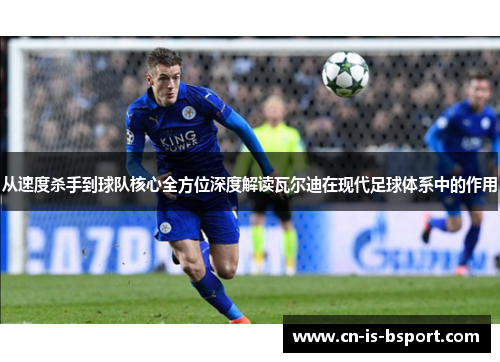 从速度杀手到球队核心全方位深度解读瓦尔迪在现代足球体系中的作用