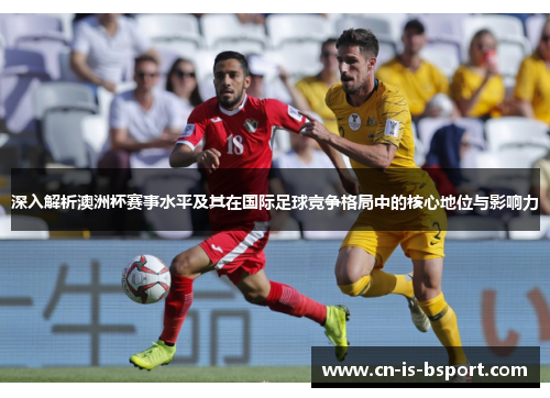 深入解析澳洲杯赛事水平及其在国际足球竞争格局中的核心地位与影响力 深入解析澳洲杯赛事水平及其在国际足球竞争格局中的核心地位与影响力