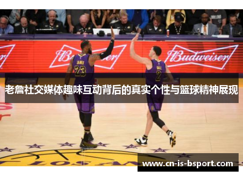 老詹社交媒体趣味互动背后的真实个性与篮球精神展现