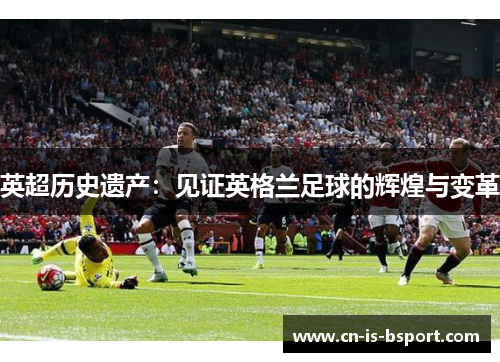 英超历史遗产：见证英格兰足球的辉煌与变革