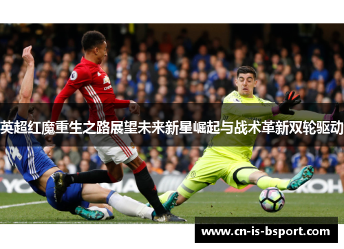 英超红魔重生之路展望未来新星崛起与战术革新双轮驱动