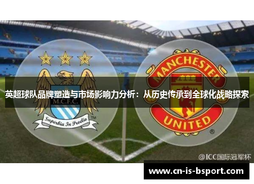 英超球队品牌塑造与市场影响力分析:从历史传承到全球化战略探索 英超球队品牌塑造与市场影响力分析:从历史传承到全球化战略探索