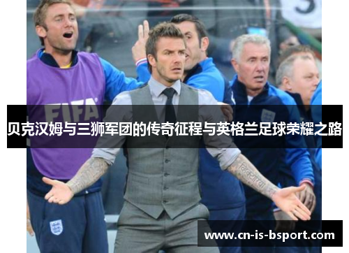 贝克汉姆与三狮军团的传奇征程与英格兰足球荣耀之路