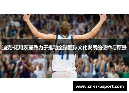 迪克·诺维茨基致力于推动全球篮球文化发展的使命与愿景