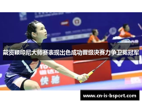 戴资颖印尼大师赛表现出色成功晋级决赛力争卫冕冠军