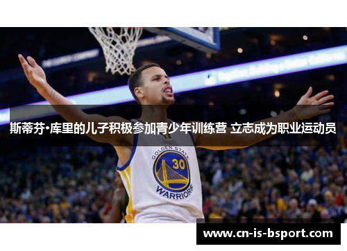 斯蒂芬·库里的儿子积极参加青少年训练营 立志成为职业运动员