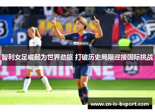 智利女足崛起为世界劲旅 打破历史局限迎接国际挑战