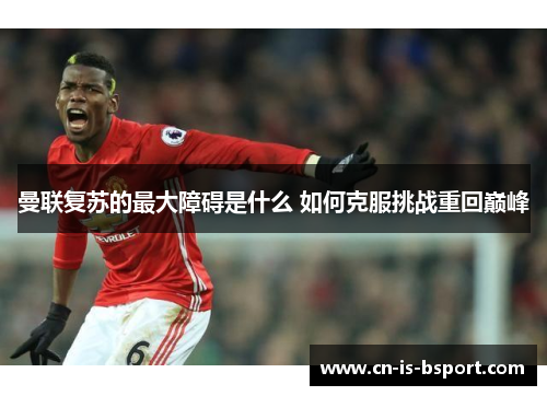 曼联复苏的最大障碍是什么 如何克服挑战重回巅峰