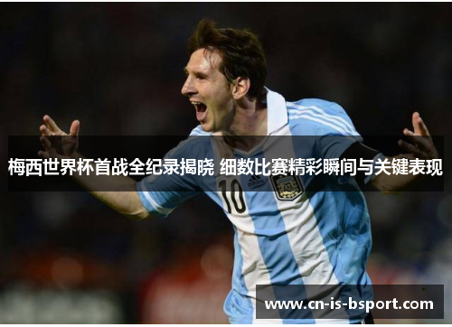 梅西世界杯首战全纪录揭晓 细数比赛精彩瞬间与关键表现