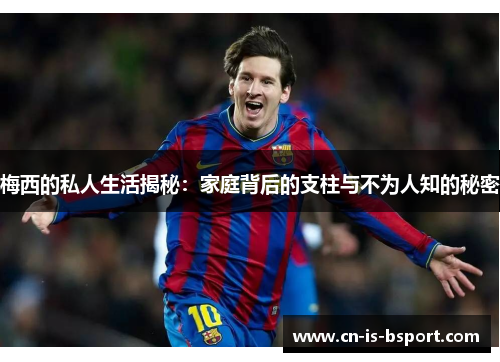 梅西的私人生活揭秘：家庭背后的支柱与不为人知的秘密