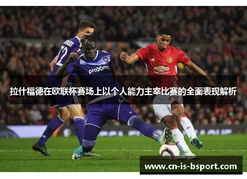 拉什福德在欧联杯赛场上以个人能力主宰比赛的全面表现解析
