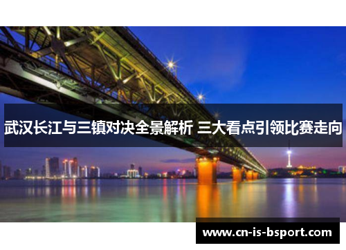 武汉长江与三镇对决全景解析 三大看点引领比赛走向
