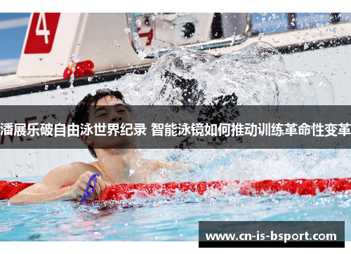 潘展乐破自由泳世界纪录 智能泳镜如何推动训练革命性变革