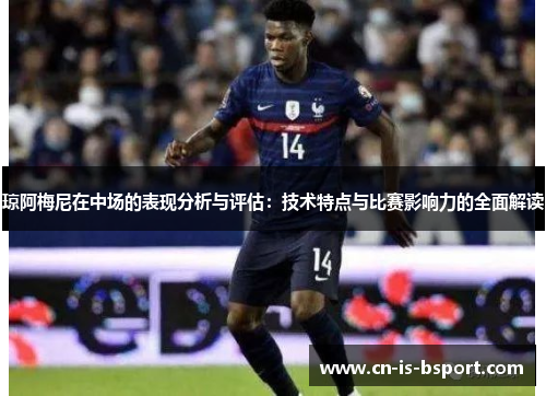 琼阿梅尼在中场的表现分析与评估：技术特点与比赛影响力的全面解读