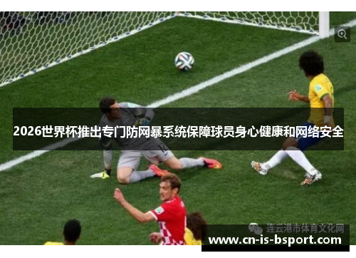 2026世界杯推出专门防网暴系统保障球员身心健康和网络安全