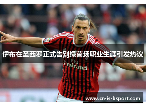 伊布在圣西罗正式告别绿茵场职业生涯引发热议