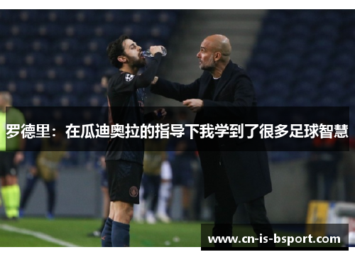 罗德里：在瓜迪奥拉的指导下我学到了很多足球智慧