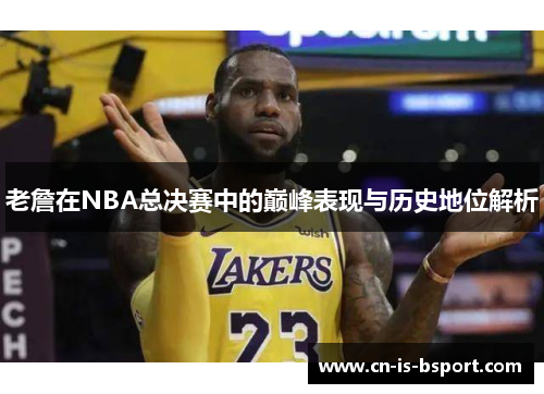 老詹在NBA总决赛中的巅峰表现与历史地位解析