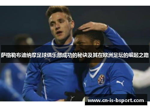 萨格勒布迪纳摩足球俱乐部成功的秘诀及其在欧洲足坛的崛起之路